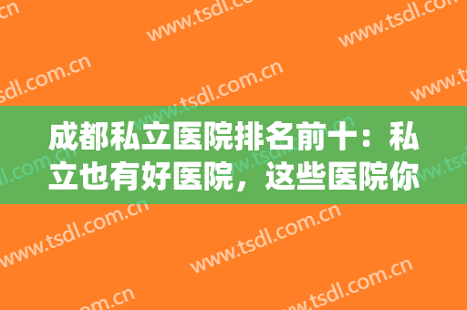 成都私立医院排名前十：私立也有好医院，这些医院你不妨来看看吧！(成都的私立医院排名)