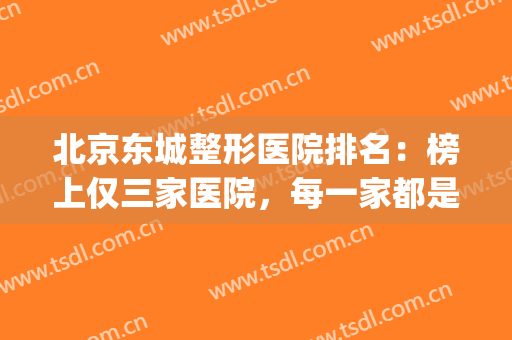 北京东城整形医院排名：榜上仅三家医院，每一家都是口碑之选！(北京排前五的整形医院)