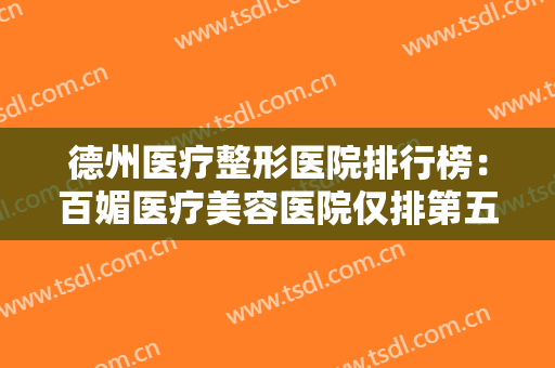 德州医疗整形医院排行榜：百媚医疗美容医院仅排第五，其他医院都是哪些？