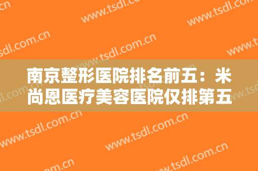 南京整形医院排名前五：米尚恩医疗美容医院仅排第五，上榜其他医院你都认识吗？
