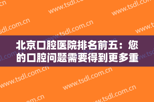 北京口腔医院排名前五：您的口腔问题需要得到更多重视，这些医院来帮你！