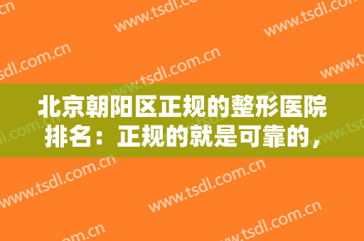 北京朝阳区正规的整形医院排名：正规的就是可靠的，这些医院值得您的信赖！
