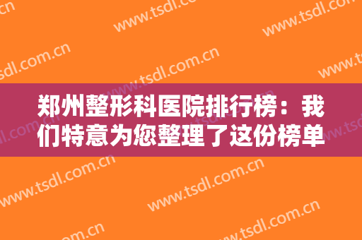 郑州整形科医院排行榜：我们特意为您整理了这份榜单，一起来看看吧！