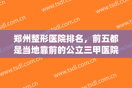 郑州整形医院排名，前五都是当地靠前的公立三甲医院，实力不俗！(郑州前十名的整形医院)