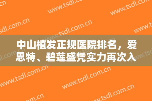 中山植发正规医院排名，爱思特、碧莲盛凭实力再次入选，看看还有哪些你喜欢的医院吧？