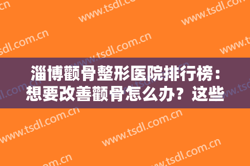 淄博颧骨整形医院排行榜：想要改善颧骨怎么办？这些医院是你的好选择！