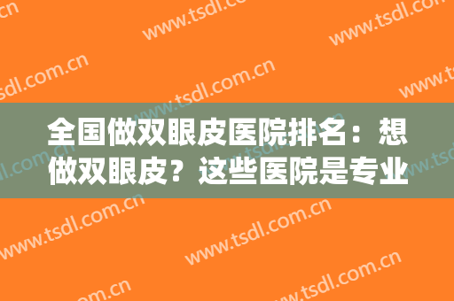 全国做双眼皮医院排名：想做双眼皮？这些医院是专业的，不妨来看看！(有没有做双眼皮好的医院求介绍)