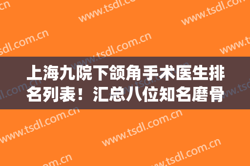 上海九院下颌角手术医生排名列表！汇总八位知名磨骨大佬_还有案例等你对比