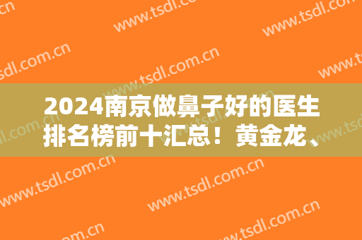 2024南京做鼻子好的医生排名榜前十汇总！黄金龙、沈干、曹海峰都上榜了！