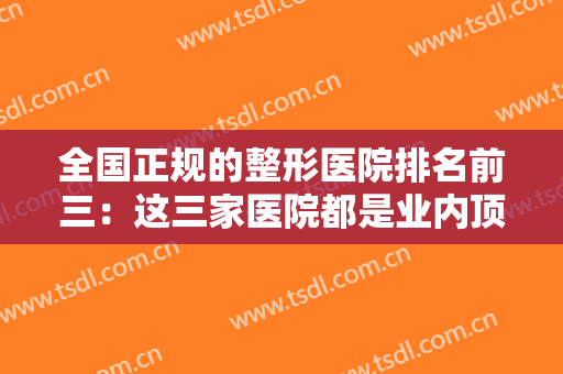 全国正规的整形医院排名前三：这三家医院都是业内顶尖，给您最安全的整形体验！