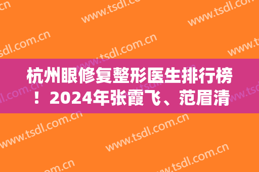 杭州眼修复整形医生排行榜！2024年张霞飞、范眉清、薛旦领衔前五强(杭州眼睛整形最好的医生)