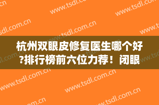 杭州双眼皮修复医生哪个好?排行榜前六位力荐！闭眼入还你自然明眸(杭州做双眼皮医生排名)