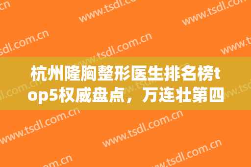 杭州隆胸整形医生排名榜top5权威盘点，万连壮第四！前三名次曝光了(杭州最好隆胸整形医院)