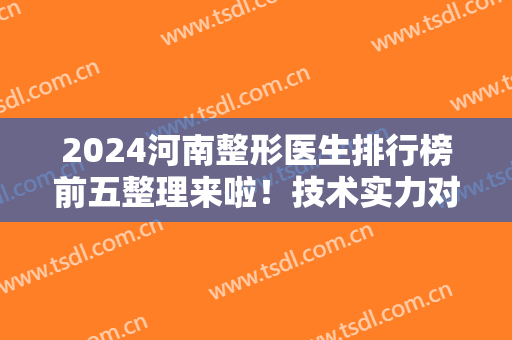 2024河南整形医生排行榜前五整理来啦！技术实力对抗！不同风格不同选择！