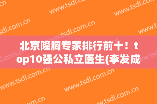 北京隆胸专家排行前十！top10强公私立医生(李发成、王明利)实力对比