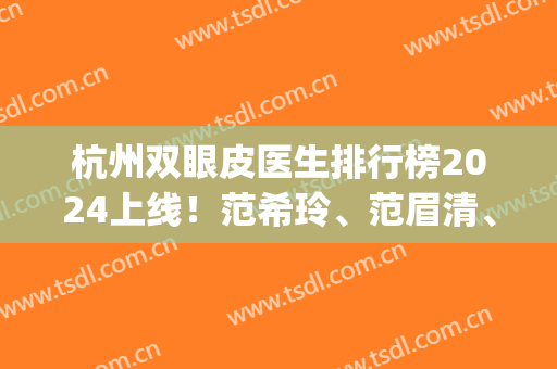杭州双眼皮医生排行榜2024上线！范希玲、范眉清、刘中策实力派不踩雷(杭州双眼皮医生推荐三甲)