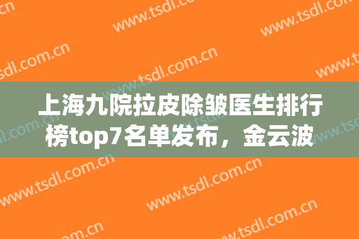 上海九院拉皮除皱医生排行榜top7名单发布，金云波第五！前三名揭晓了