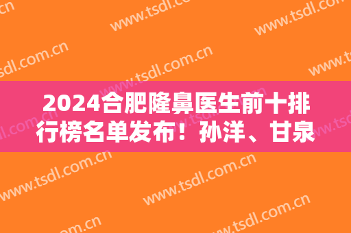 2024合肥隆鼻医生前十排行榜名单发布！孙洋、甘泉涌、徐鹏等业内大咖入围