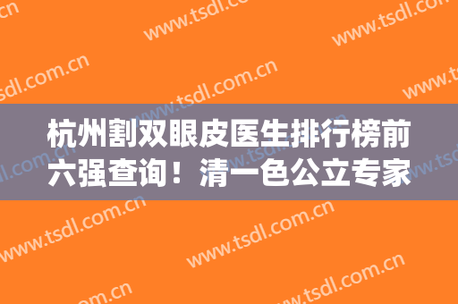杭州割双眼皮医生排行榜前六强查询！清一色公立专家！技术很厉害(杭州双眼皮排前十的整形医院)