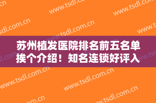 苏州植发医院排名前五名单挨个介绍！知名连锁好评入围！价格收费合理