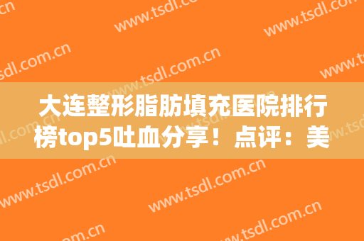 大连整形脂肪填充医院排行榜top5吐血分享！点评：美天、艾加艾口碑评价