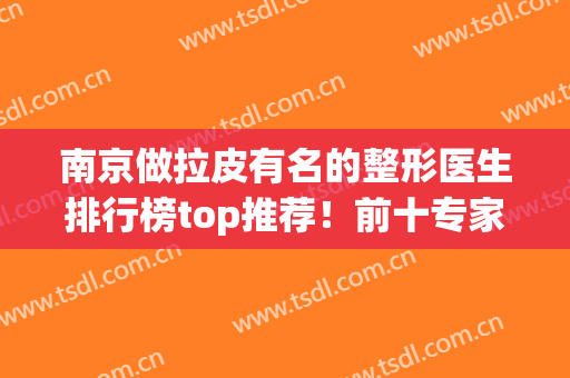 南京做拉皮有名的整形医生排行榜top推荐！前十专家经验丰富！技术好(整形医院拉皮)