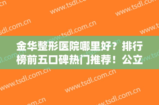 金华整形医院哪里好？排行榜前五口碑热门推荐！公立排名第五？(金华三甲医院整形医院)