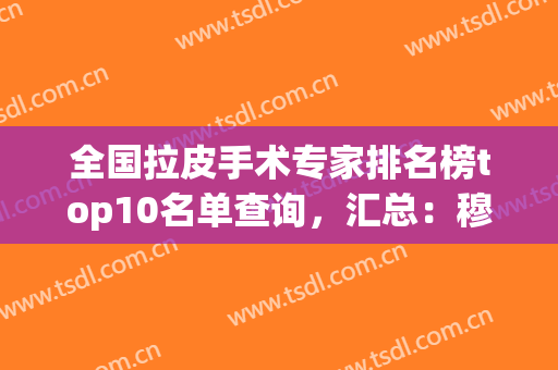 全国拉皮手术专家排名榜top10名单查询，汇总：穆宝安、冯立哲等四强点评