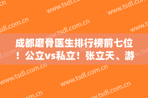 成都磨骨医生排行榜前七位！公立vs私立！张立天、游晓波教你怎么选(成都磨骨哪个医生好)