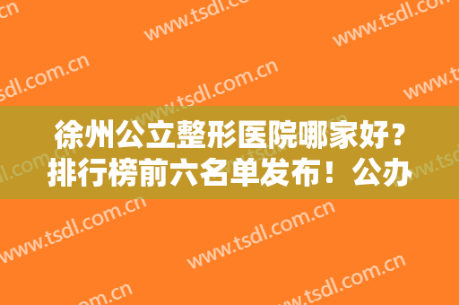 徐州公立整形医院哪家好？排行榜前六名单发布！公办机构口碑炸裂好的很
