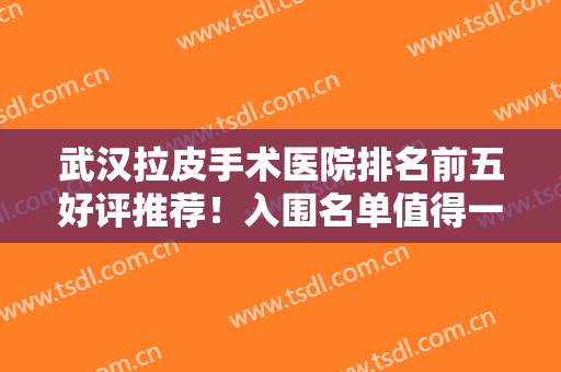 武汉拉皮手术医院排名前五好评推荐！入围名单值得一看！除皱抗衰价格出炉