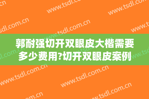 郭耐强切开双眼皮大楷需要多少费用?切开双眼皮案例效果对比图_厦门市妇幼保健院