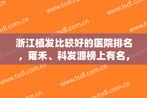 浙江植发比较好的医院排名，雍禾、科发源榜上有名，一起了解下吧！(浙江植发医院哪家医技术好)