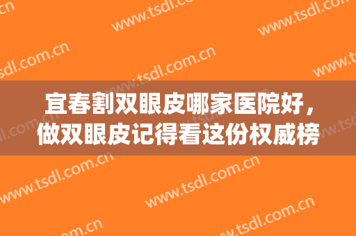 宜春割双眼皮哪家医院好，做双眼皮记得看这份权威榜单，不踩雷！(宜昌中心医院割双眼皮怎么样)