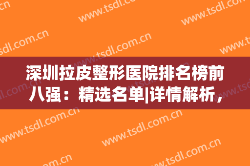 深圳拉皮整形医院排名榜前八强：精选名单|详情解析，值得一看！