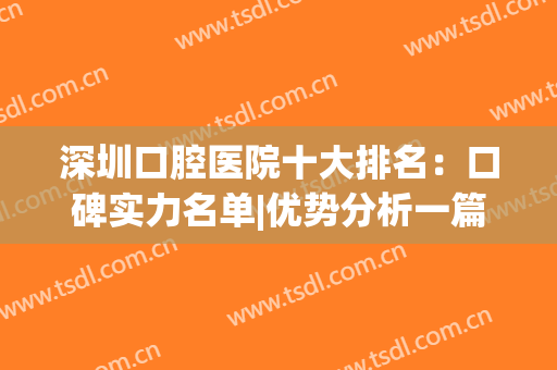 深圳口腔医院十大排名：口碑实力名单|优势分析一篇get！(深圳口碑最好的口腔牙科医院)