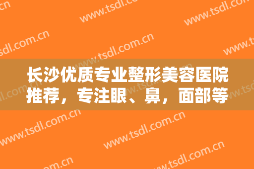 长沙优质专业整形美容医院推荐，专注眼、鼻，面部等综合整形，实力在线！