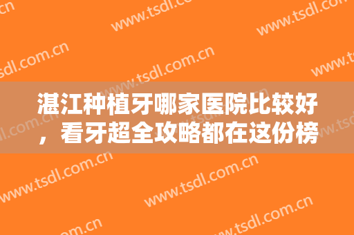 湛江种植牙哪家医院比较好，看牙超全攻略都在这份榜单里了，记得收藏！