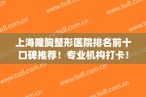 上海隆胸整形医院排名前十口碑推荐！专业机构打卡！TOP10一键揭晓！(上海整形医院隆胸技术哪家好)