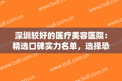 深圳较好的医疗美容医院：精选口碑实力名单，选择恐惧症闭眼入~(深圳比较出名的美容医院)