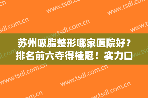 苏州吸脂整形哪家医院好？排名前六夺得桂冠！实力口碑打头阵！(苏州哪家整形医院做吸脂手术好)