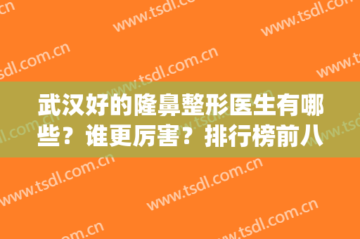 武汉好的隆鼻整形医生有哪些？谁更厉害？排行榜前八强专家对比推荐(武汉权威的隆鼻专家)