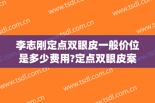 李志刚定点双眼皮一般价位是多少费用?定点双眼皮案例效果对比图_湘潭市中心医院