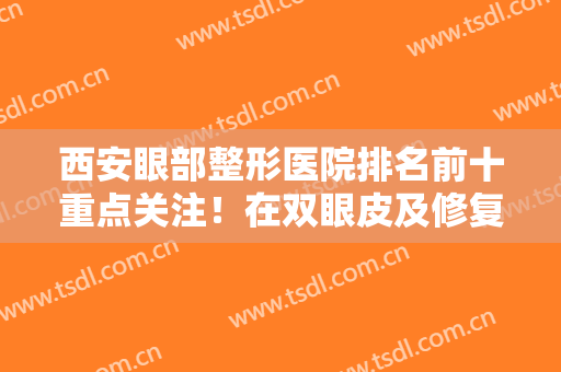 西安眼部整形医院排名前十重点关注！在双眼皮及修复等领域实力超群！