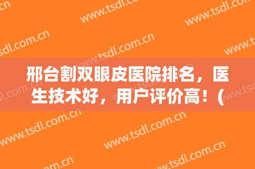 邢台割双眼皮医院排名，医生技术好，用户评价高！(邢台人民医院双眼皮怎么样)