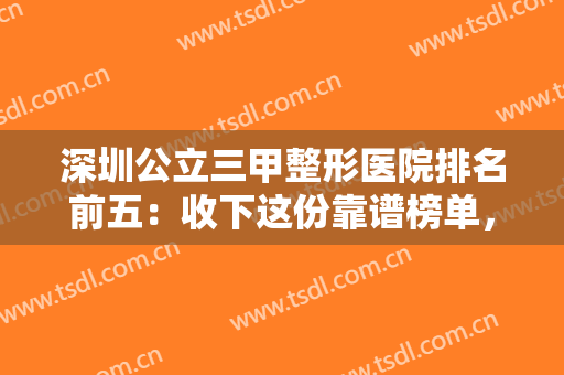 深圳公立三甲整形医院排名前五：收下这份靠谱榜单，各具特色任你挑选！