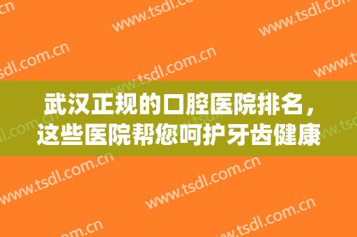 武汉正规的口腔医院排名，这些医院帮您呵护牙齿健康！(武汉最好口腔医院)