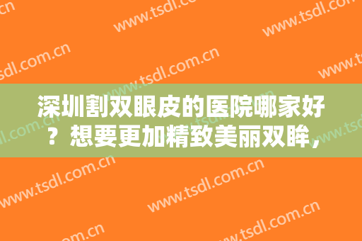 深圳割双眼皮的医院哪家好？想要更加精致美丽双眸，不妨来看看这些医院！