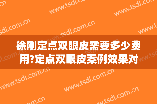 徐刚定点双眼皮需要多少费用?定点双眼皮案例效果对比图_淮安市妇幼保健院
