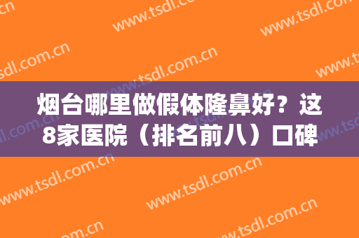 烟台哪里做假体隆鼻好？这8家医院（排名前八）口碑好且没有隐形消费(烟台假体隆鼻价格)